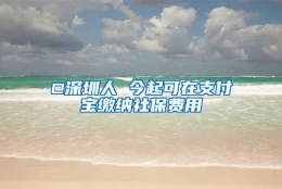 @深圳人 今起可在支付宝缴纳社保费用