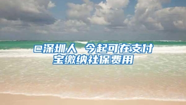 @深圳人 今起可在支付宝缴纳社保费用