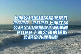 上海公积金租房提取条件2020 2020上海住房公积金租房提取流程详解 2022上海公租房提取公积金办理指南