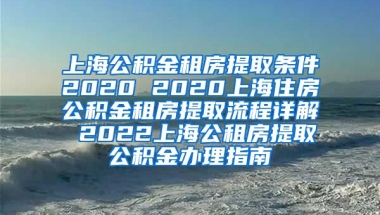 上海公积金租房提取条件2020 2020上海住房公积金租房提取流程详解 2022上海公租房提取公积金办理指南