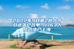 2022年9月第2批人才引进落户名单，1763人成功落户上海