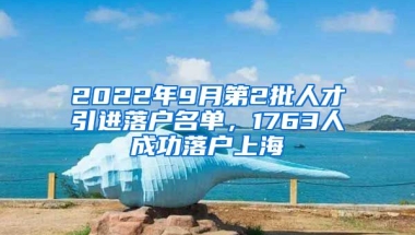 2022年9月第2批人才引进落户名单，1763人成功落户上海