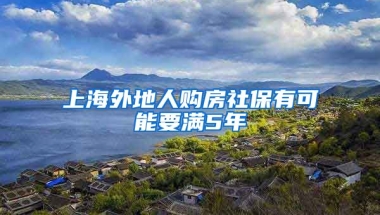 上海外地人购房社保有可能要满5年