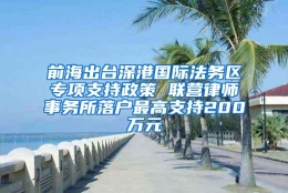 前海出台深港国际法务区专项支持政策 联营律师事务所落户最高支持200万元