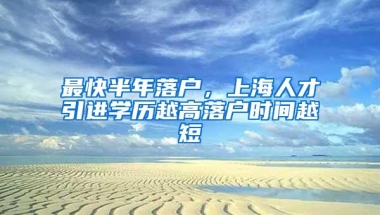 最快半年落户，上海人才引进学历越高落户时间越短