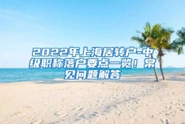 2022年上海居转户-中级职称落户要点一览！常见问题解答