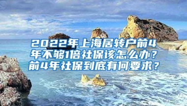 2022年上海居转户前4年不够1倍社保该怎么办？前4年社保到底有何要求？