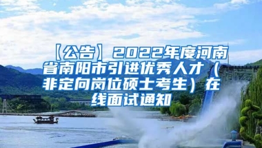 【公告】2022年度河南省南阳市引进优秀人才（非定向岗位硕士考生）在线面试通知