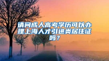 请问成人高考学历可以办理上海人才引进类居住证吗？