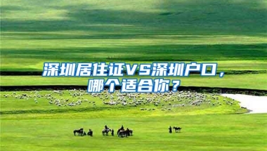 深圳居住证VS深圳户口，哪个适合你？