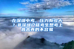 在深圳中考，压力有多大？非深圳户籍考生想考上普高真的不容易