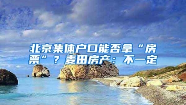 北京集体户口能否拿“房票”？麦田房产：不一定