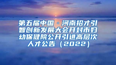 第五届中国·河南招才引智创新发展大会开封市妇幼保健院公开引进高层次人才公告（2022）