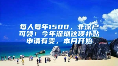 每人每年1500，非深户可领！今年深圳这项补贴申请有变，本月开始