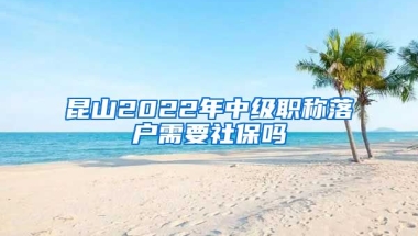 昆山2022年中级职称落户需要社保吗