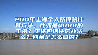 2011年上海个人所得税计算方法，比如是4000的工资？工资包括住房补贴么？四金是怎么算的？