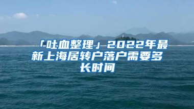 「吐血整理」2022年最新上海居转户落户需要多长时间