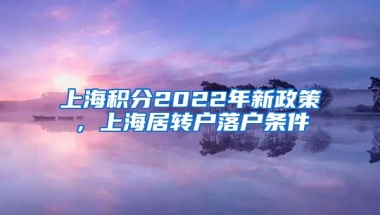 上海积分2022年新政策，上海居转户落户条件