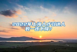 2022年上海人才引进人数一连下降？