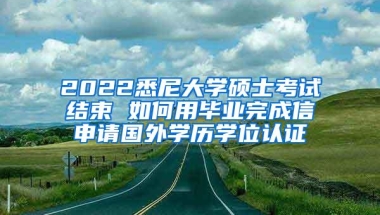 2022悉尼大学硕士考试结束 如何用毕业完成信申请国外学历学位认证