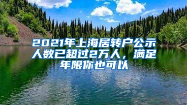 2021年上海居转户公示人数已超过2万人，满足年限你也可以