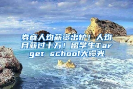 券商人均薪资出炉！人均月薪过十万！留学生Target school大曝光