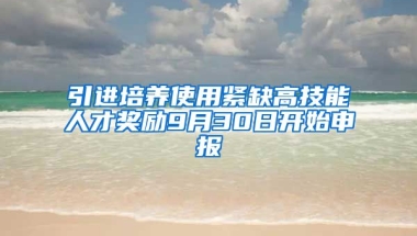 引进培养使用紧缺高技能人才奖励9月30日开始申报