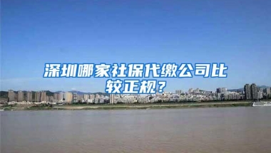 深圳哪家社保代缴公司比较正规？