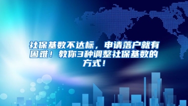 社保基数不达标，申请落户就有困难！教你3种调整社保基数的方式！