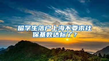 留学生落户上海不要求社保基数达标了？