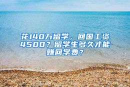 花140万留学，回国工资4500？留学生多久才能赚回学费？