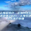 上海居转户：上海人才引进政策2021、上海引进人才落户办理