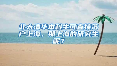 北大清华本科生可直接落户上海，那上海的研究生呢？