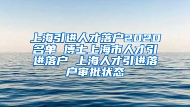 上海引进人才落户2020名单 博士上海市人才引进落户 上海人才引进落户审批状态