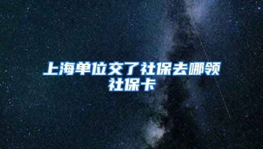 上海单位交了社保去哪领社保卡