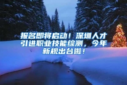 报名即将启动！深圳人才引进职业技能综测，今年新规出台啦！