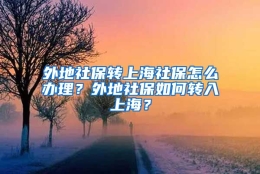 外地社保转上海社保怎么办理？外地社保如何转入上海？