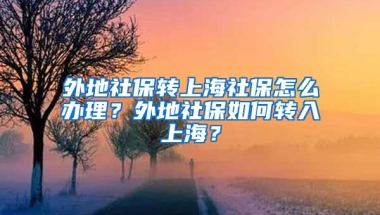 外地社保转上海社保怎么办理？外地社保如何转入上海？