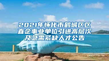 2021年怀化市鹤城区区直企事业单位引进高层次及急需紧缺人才公告