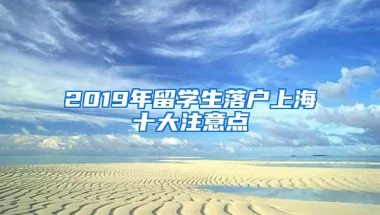 2019年留学生落户上海十大注意点