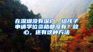 在深圳没有深户，给孩子申请学位资格都没有？放心，还有这种方法