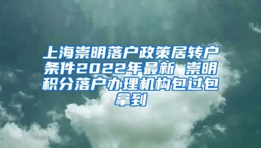 上海崇明落户政策居转户条件2022年最新 崇明积分落户办理机构包过包拿到