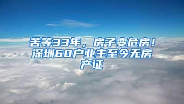 苦等33年，房子变危房！深圳60户业主至今无房产证