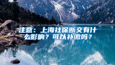 注意：上海社保断交有什么影响？可以补缴吗？