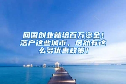 回国创业就给百万资金！落户这些城市，居然有这么多优惠政策！