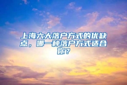 上海六大落户方式的优缺点，哪一种落户方式适合你？