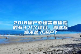 2018深户办理需要体检的有十八个项目，哪些疾病不能入深户？