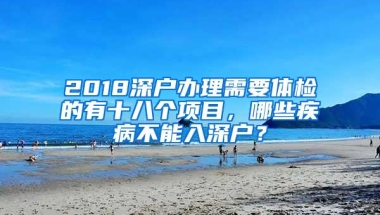 2018深户办理需要体检的有十八个项目，哪些疾病不能入深户？