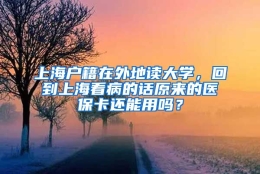 上海户籍在外地读大学，回到上海看病的话原来的医保卡还能用吗？