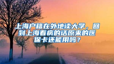 上海户籍在外地读大学，回到上海看病的话原来的医保卡还能用吗？